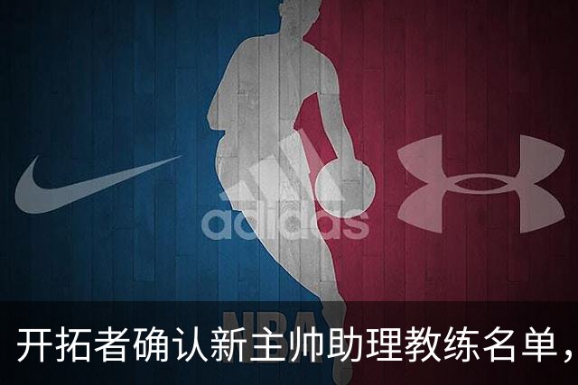开拓者确认新主帅助理教练名单，几位熟悉面孔继续留任